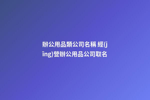 辦公用品類公司名稱 經(jīng)營辦公用品公司取名-第1張-公司起名-玄機派